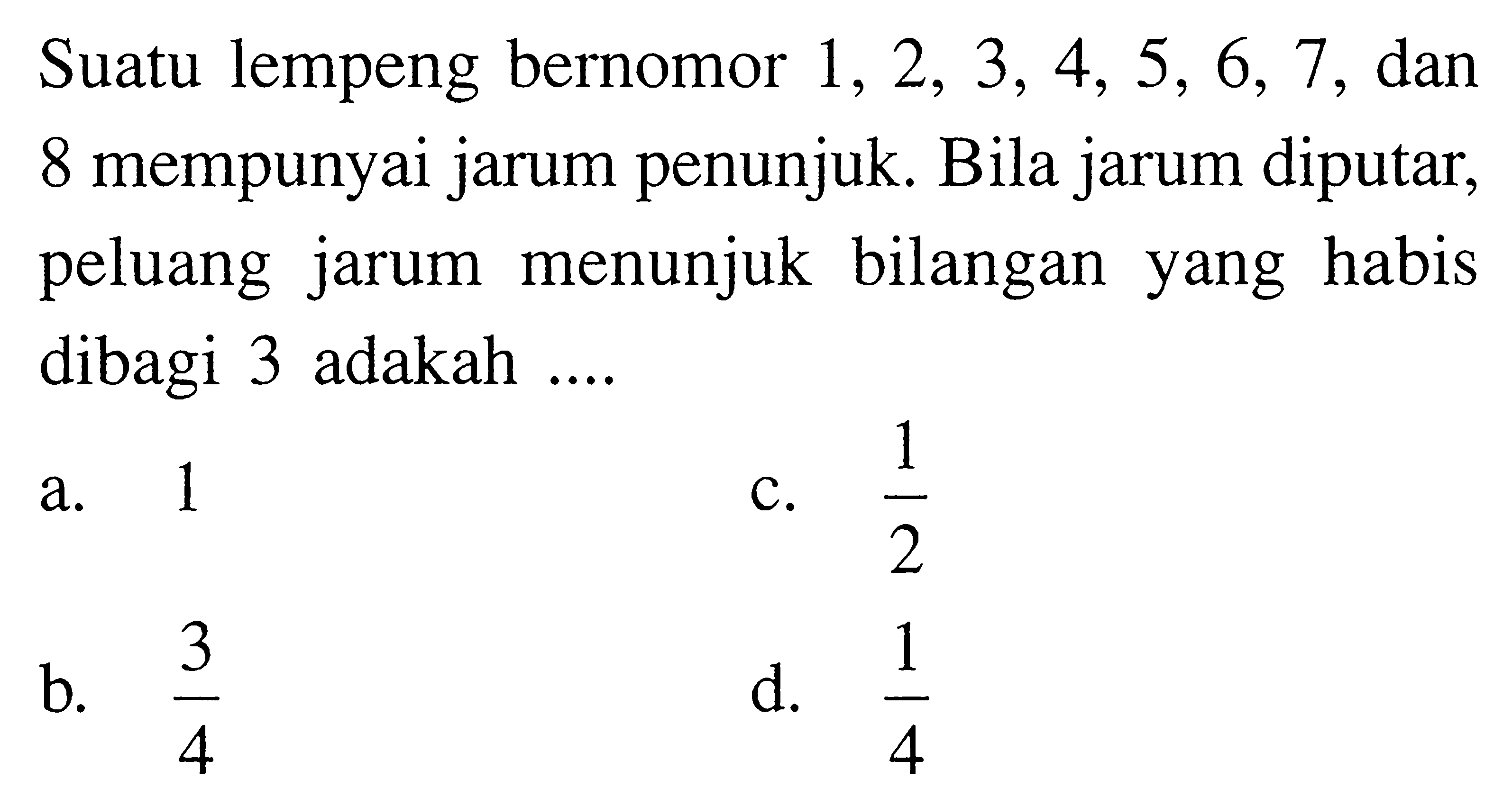 Suatu lempeng bernomor  1,2,3,4,5,6,7 , dan 8 mempunyai jarum penunjuk. Bila jarum diputar, peluang jarum menunjuk bilangan yang habis dibagi 3 adakah ....