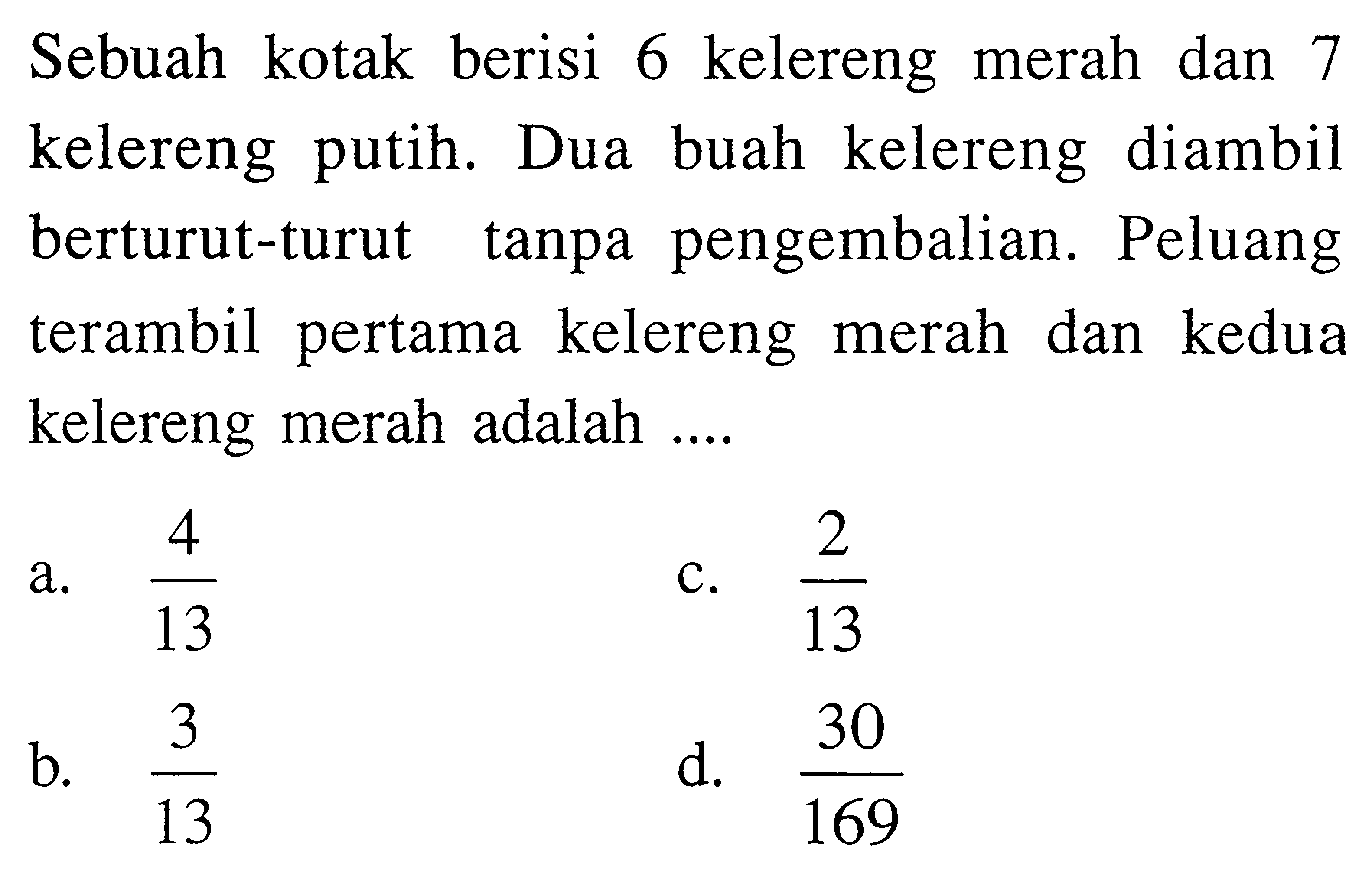 Sebuah kotak berisi 6 kelereng merah dan 7 kelereng putih. Dua buah kelereng diambil berturut-turut tanpa pengembalian. Peluang terambil pertama kelereng merah dan kedua kelereng merah adalah ....