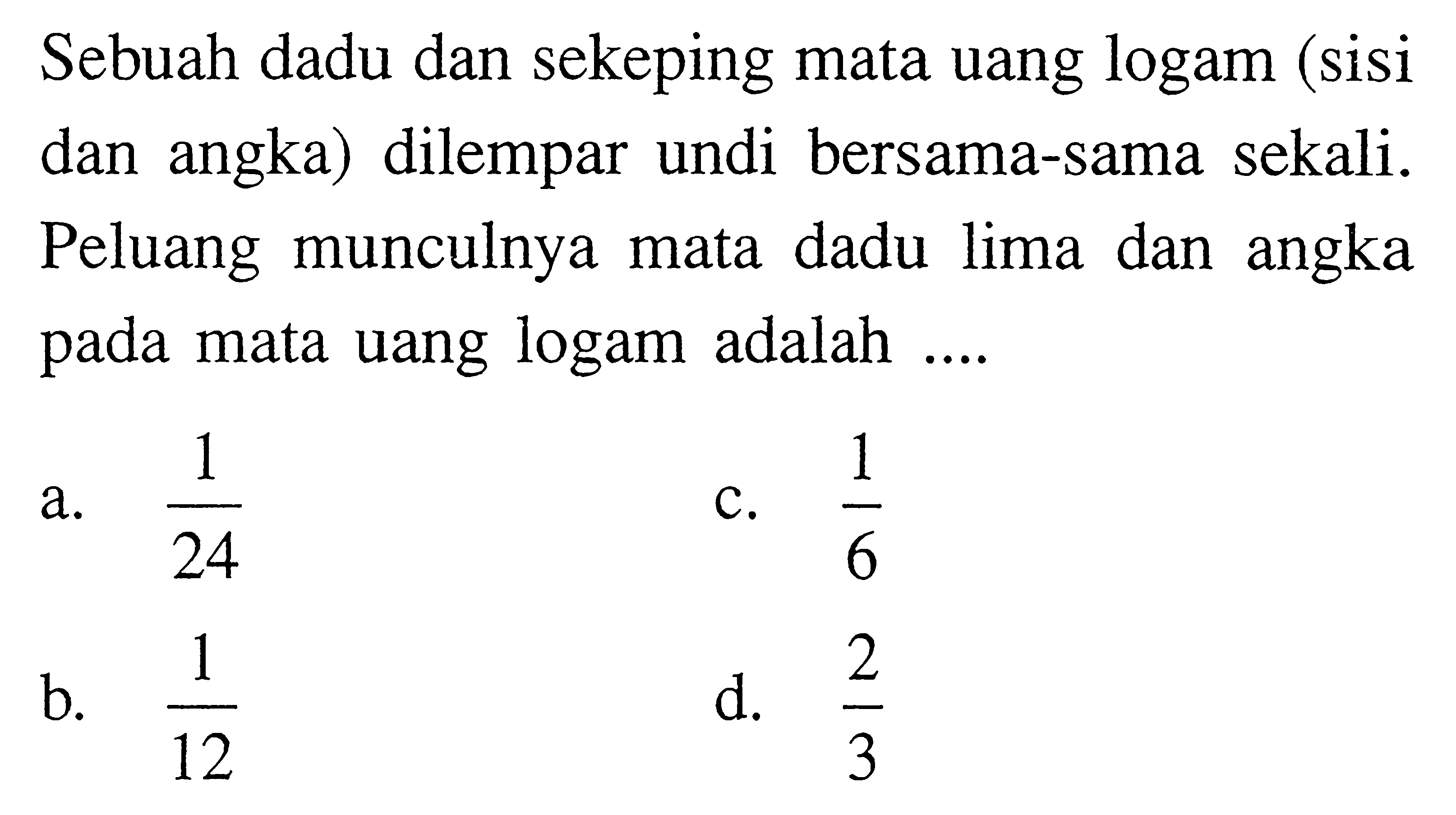 Sebuah dadu dan sekeping mata uang logam (sisi dan angka) dilempar undi bersama-sama sekali. Peluang munculnya mata dadu lima dan angka pada mata uang logam adalah ....