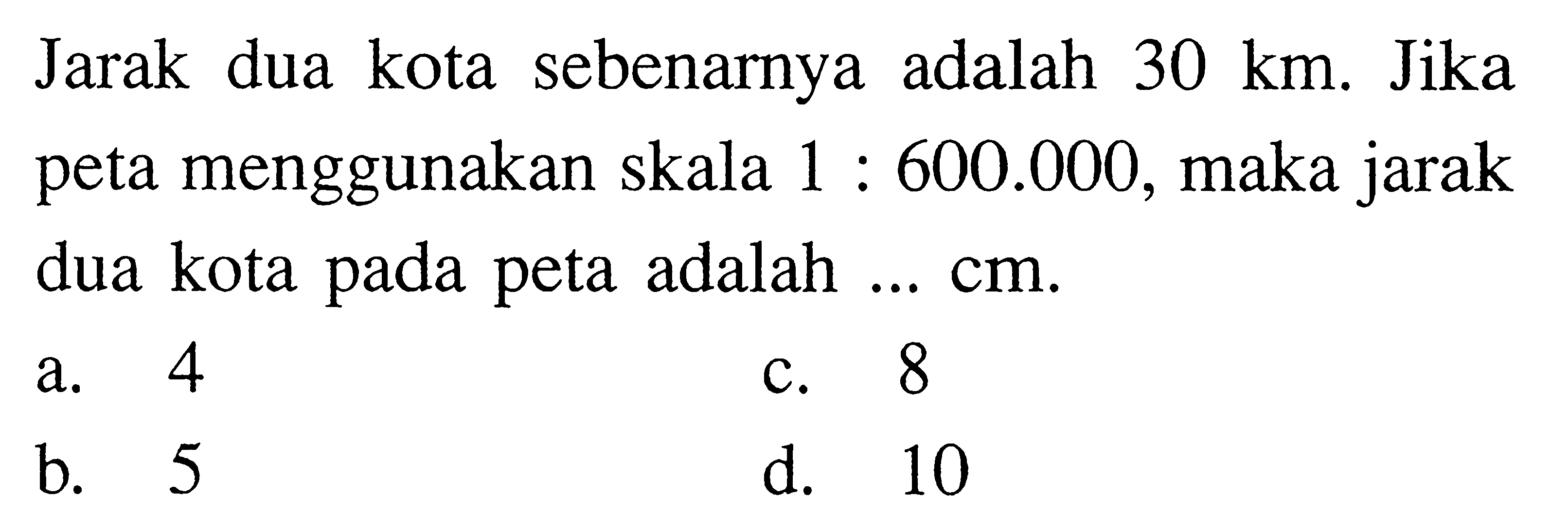 Jarak dua kota sebenarnya adalah 30 km. Jika peta menggunakan skala 1:600.000, maka jarak dua kota pada peta adalah ... cm.