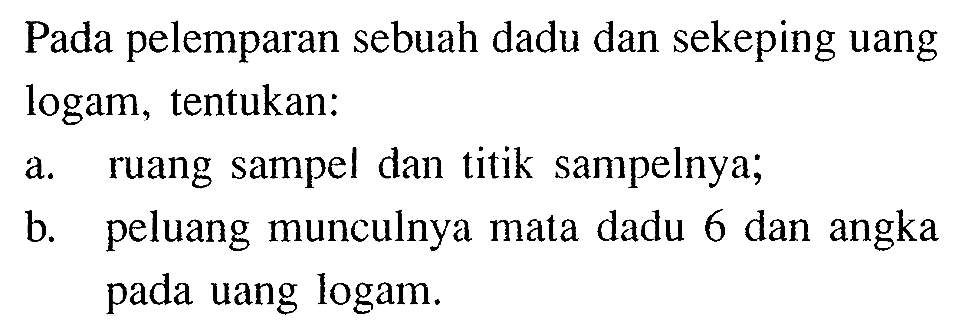 Pada pelemparan sebuah dadu dan sekeping uang logam, tentukan: a. ruang sampel dan titik sampelnya; b. peluang munculnya mata dadu 6 dan angka pada uang logam.