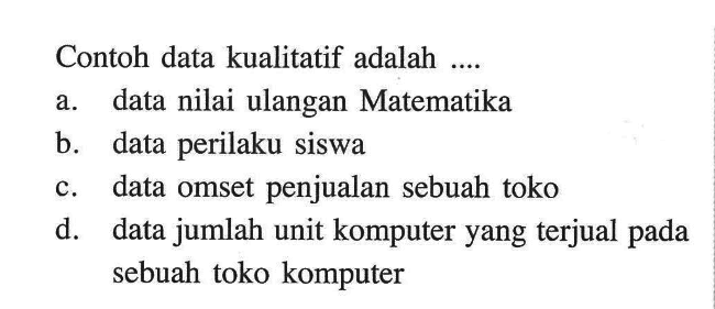 Contoh data kualitatif adalah ....a. data nilai ulangan Matematikab. data perilaku siswac. data omset penjualan sebuah tokod. data jumlah unit komputer yang terjual pada sebuah toko komputer