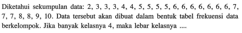 Diketahui sekumpulan data: 2,3,3,3,4,4,5,5,5,5,6,6,6,6,6,6,6,7,7,7,8,8,9,10. Data tersebut akan dibuat dalam bentuk tabel frekuensi data berkelompok. Jika banyak kelasnya 4, maka lebar kelasnya ....