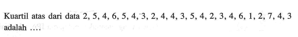 Kuartil atas dari data  2,5,4,6,5,4,3,2,4,4,3,5,4,2,3,4,6,1,2,7,4,3  adalah ....