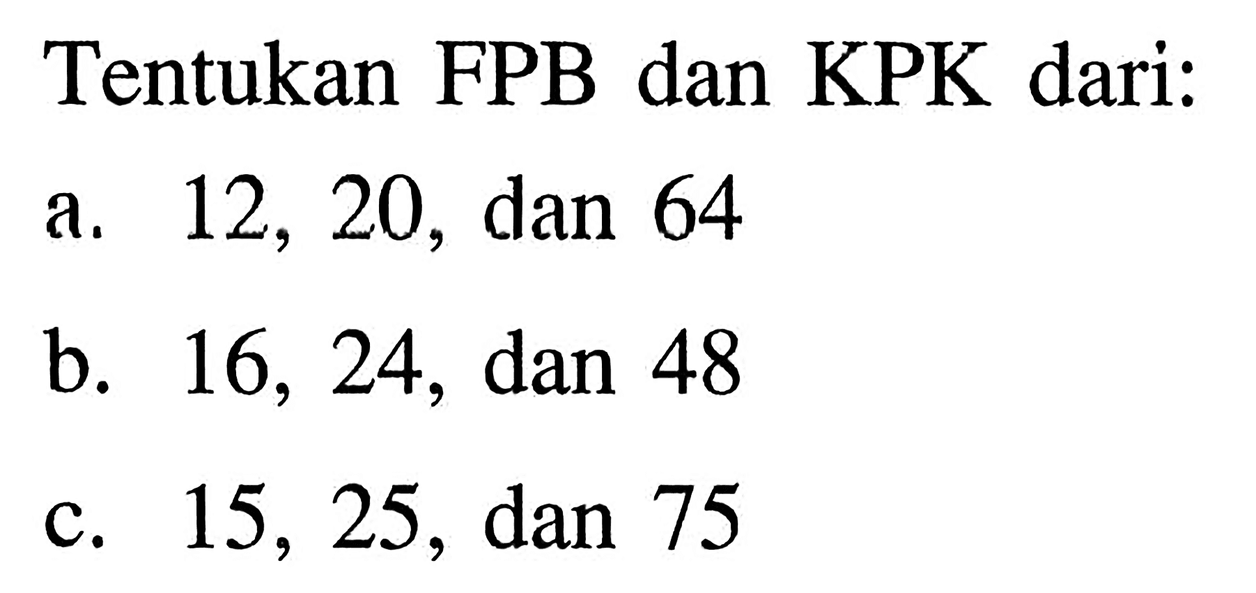 Tentukan FPB dan KPK dari: a. 12, 20, dan 64 b. 16, 24, dan 48 c. 15, 25, dan 75