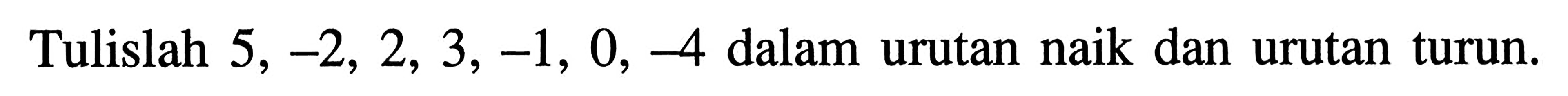 Tulislah 5, -2, 2, 3, -1, 0, -4 dalam urutan naik dan urutan turun.
