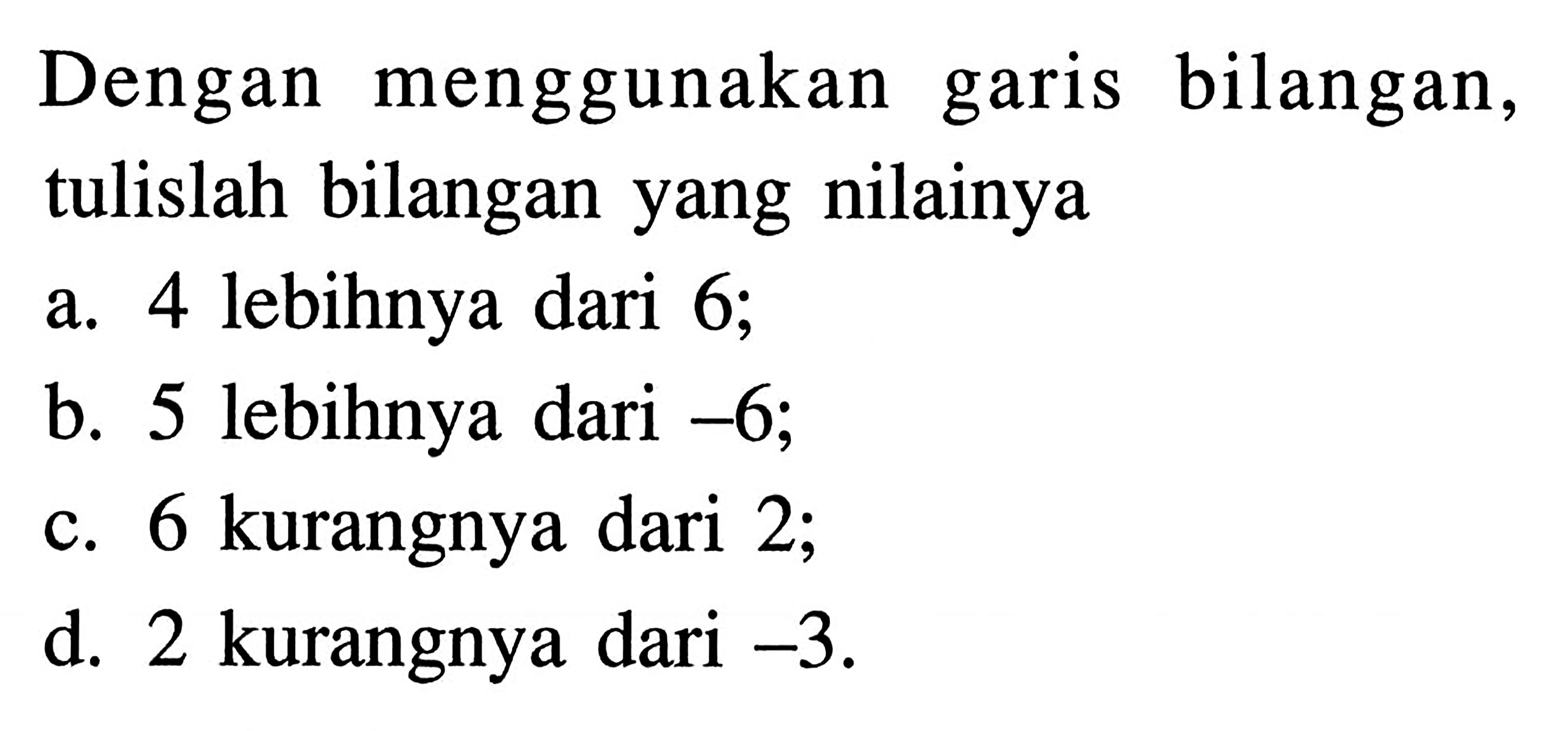 Dengan menggunakan garis bilangan, tulislah bilangan ynag nilainya a. 4 lebihnya dari 6; b. 5 lebihnya dari -6; c. 6 kurangnya dari 2; d. 2 kurangnya dari -3/