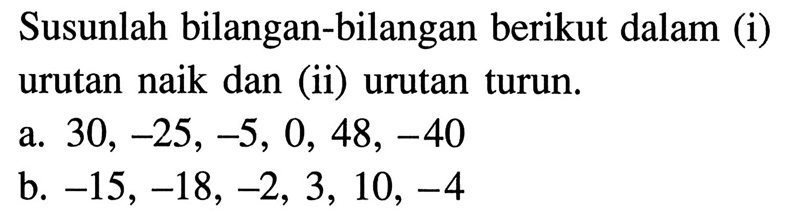 Susunlah bilangan-bilangan berikut dalam (i) urutan naik dan (ii) urutan turun. a. 30, -25, -5, 0, 48, -40 b. -15, -18, -2, 3, 10, -4