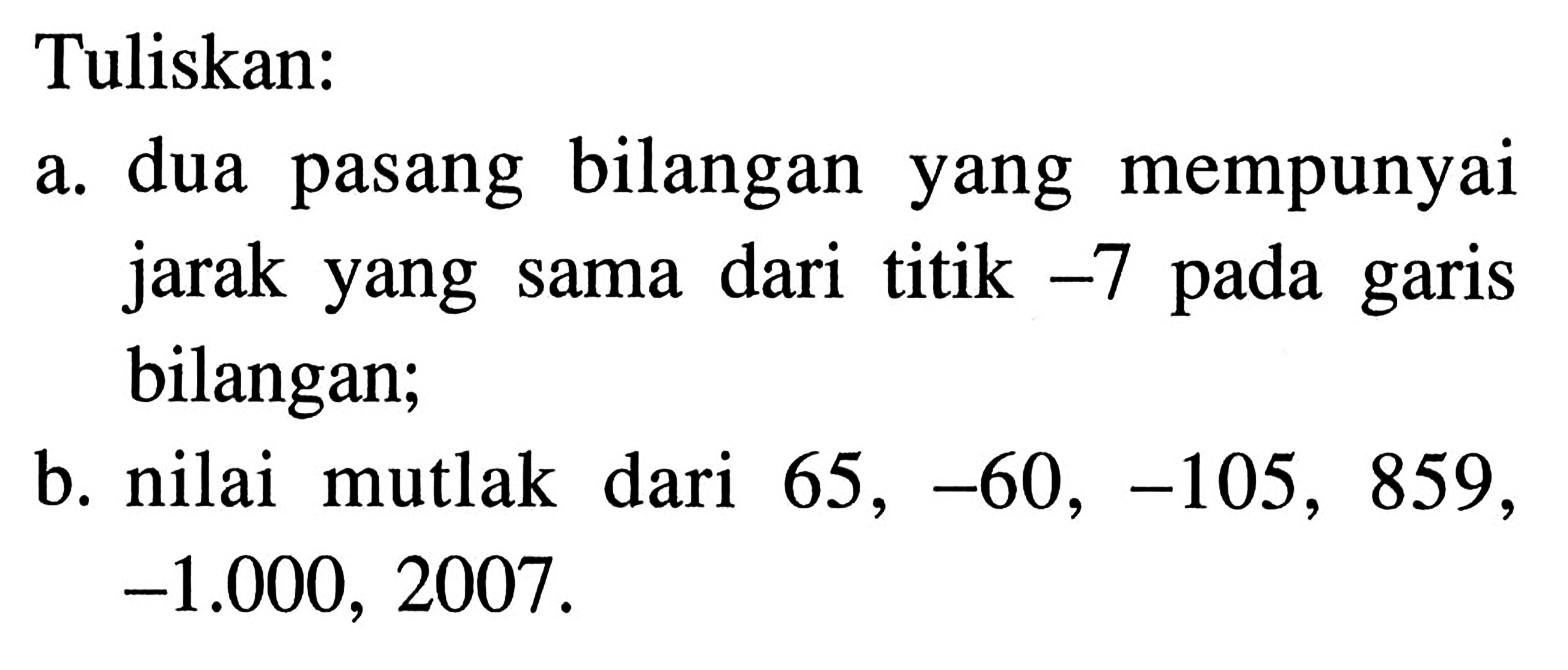 Tuliskan: a. dua pasang bilangan yang mempunyai jarak yang dari titik -7 pada garis bilangan; b. nilai mutlak dari 65, -60, -105, 859, -1.000, 2007.