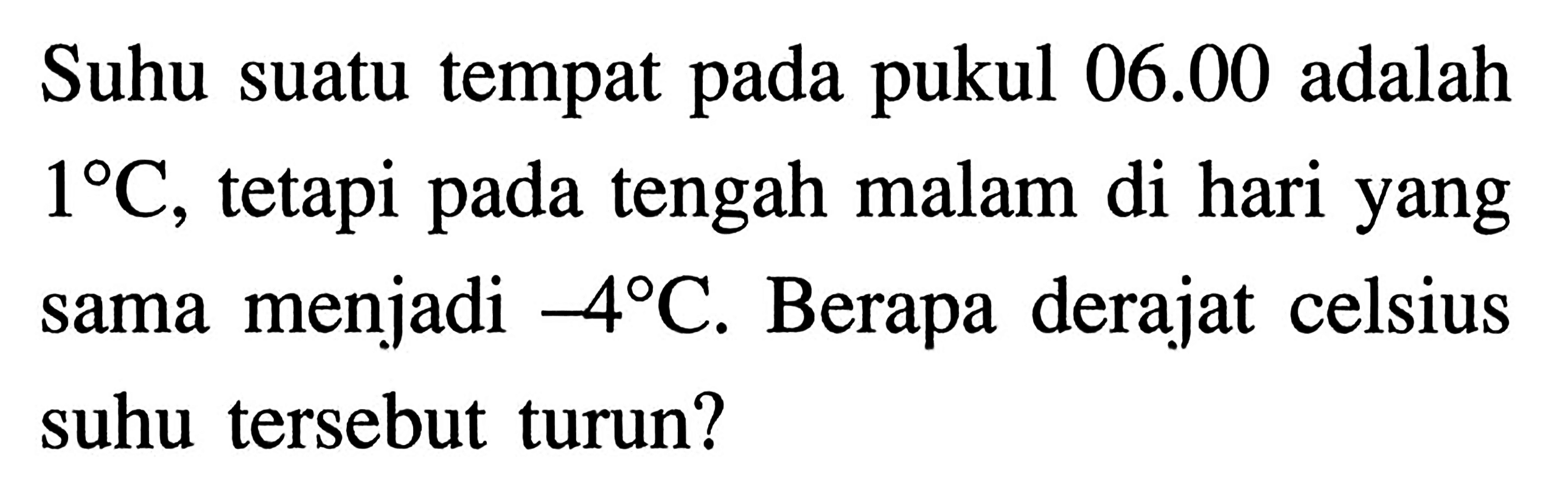 Suhu suatu tempat pada pukul 06.00 adalah 1 C, tetapi pada tengah malam di hari yang sama menjadi -4 C. Berapa derajat celsius suhu tersebut turun?