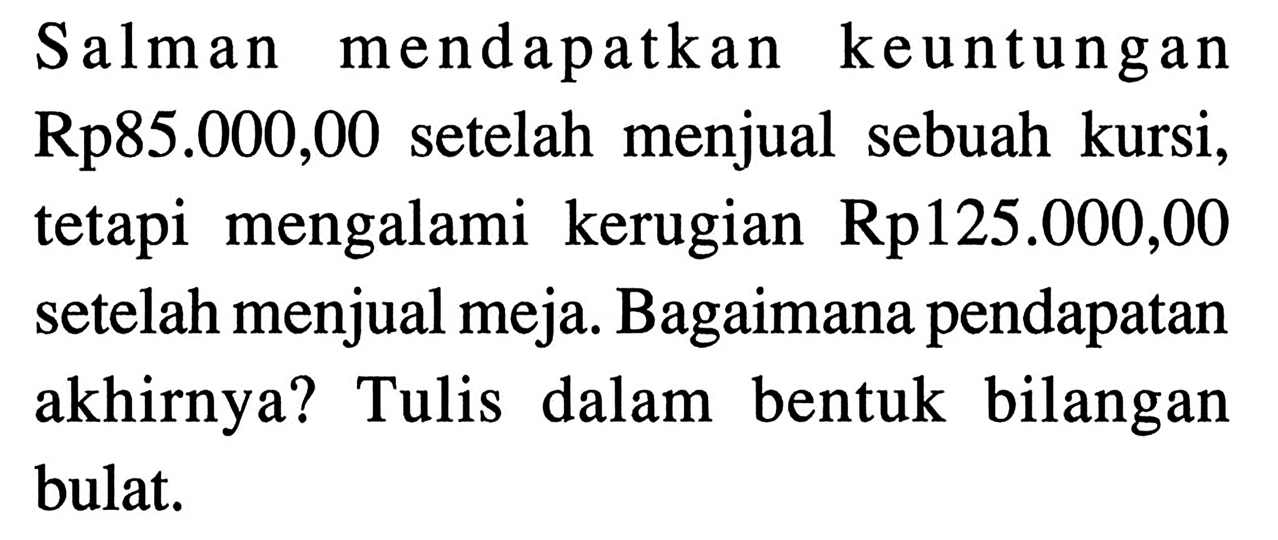 Salman mendapatkan keuntungan Rp85.000,00 setelah menjual sebuah kursi, kerugian Rp125.000,00 mengalami tetapi setelah menjual meja. Bagaimana pendapatan akhirnya?  Tulis dalam bentuk bilangan bulat.