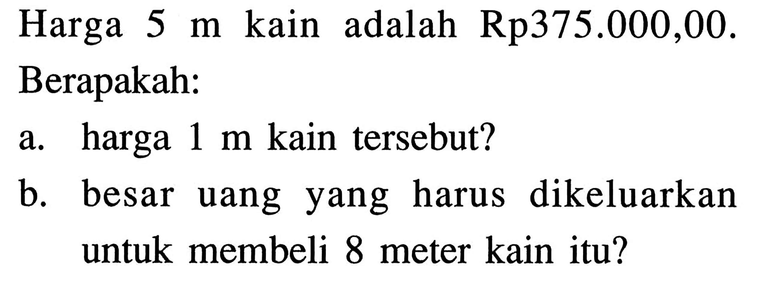 Harga 5 m kain adalah Rp375.000,00. Berapakah: a. harga 1 m kain tersebut? b. besar uang yang harus dikeluarkan untuk membeli 8 meter kain itu? 