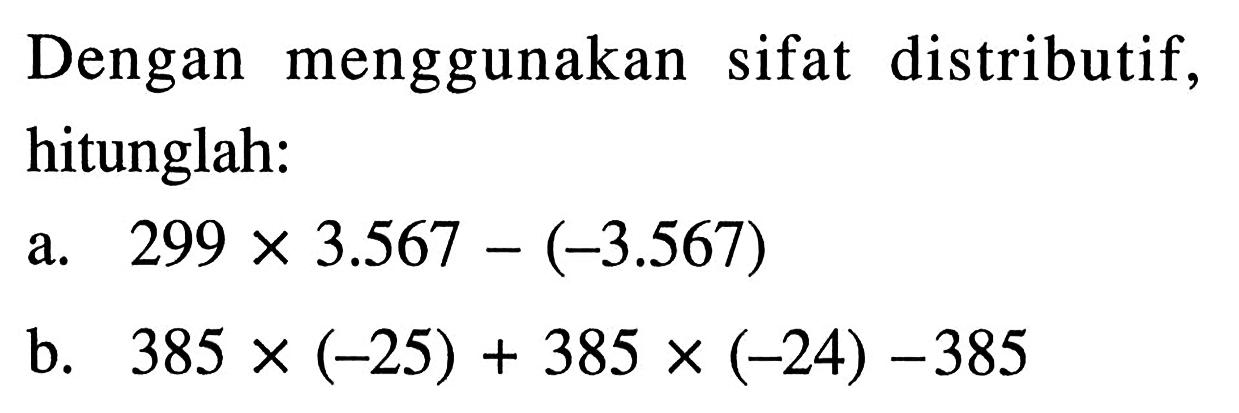 Dengan menggunakan sifat distributif, hitunglah: a. 299 x 3.567 - (-3.567) b. 385 x (-25) + 385 x (-24) - 385