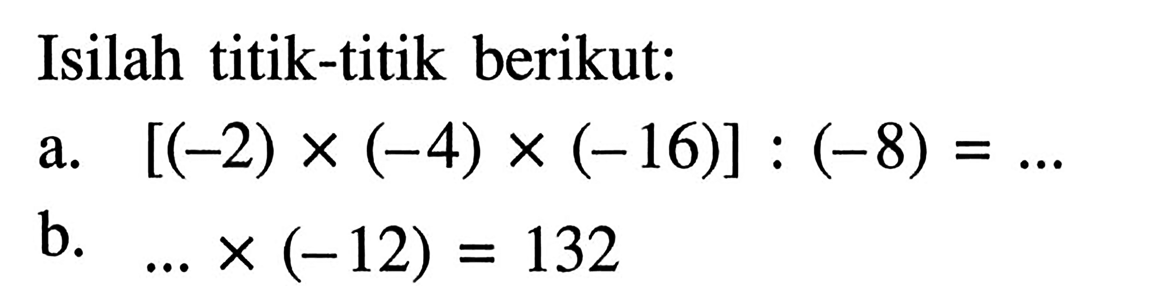 Isilah titik-titik berikut: a. [(-2) x (-4) x (-16)] : (-8) = .... b. .... x (-12) = 132