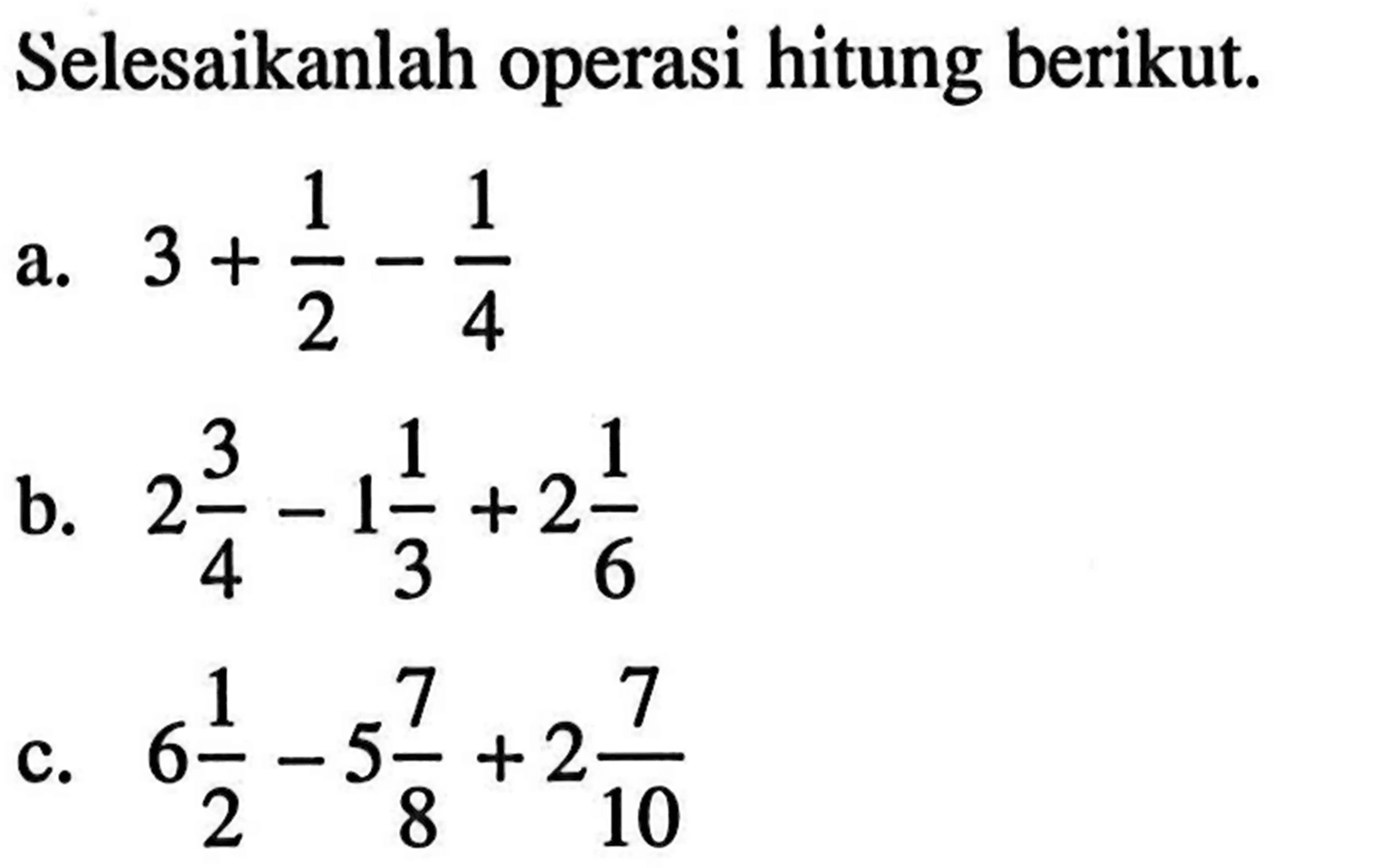 Selesaikanlah operasi hitung berikut. a. 3 + 1/2 - 1/4 b. 2 3/4 - 1 1/3 + 2 1/6 c. 6 1/2 - 5 7/8 + 2 7/10