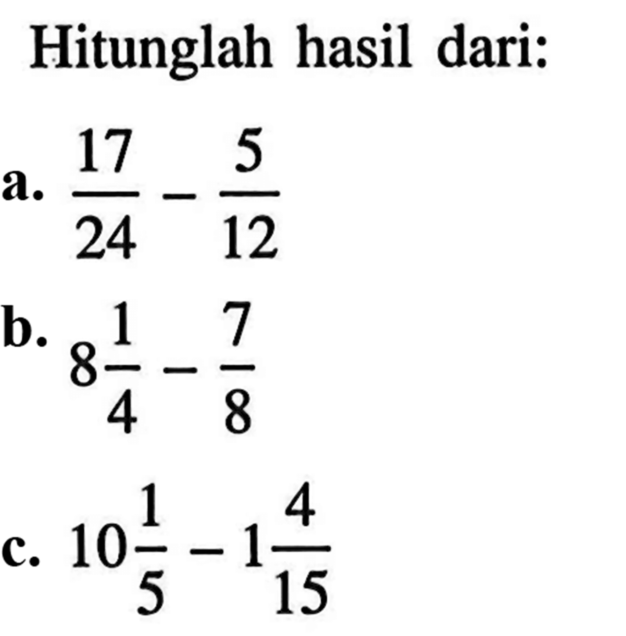 Hitunglah hasil dari: a. 17/24 - 5/12 b. 8 1/4 - 7/8 c. 10 1/5 - 1 4/15