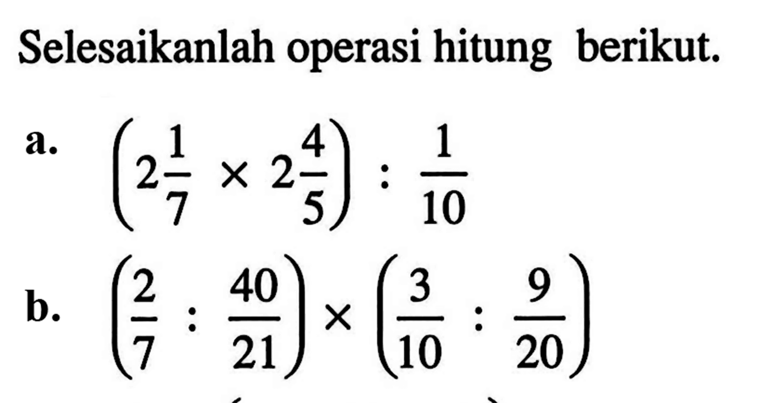 Selesaikanlah operasi hitung berikut: a. (2 1/7 x 2 4/5) : 1/10 b. (2/7 : 40/21) x (3/10 : 9/20)