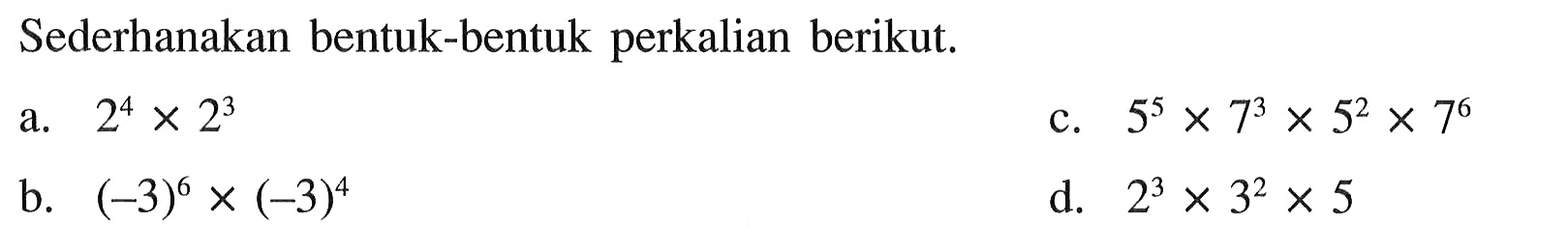 Sederhanakan bentuk-bentuk perkalian berikut. a. 2^4 x 2^3 b. (-3)^ x (-3)^4 c. 5^5 x 7^3 x 5^2 x 7^6 d. 2^3 x 3^2 x 5