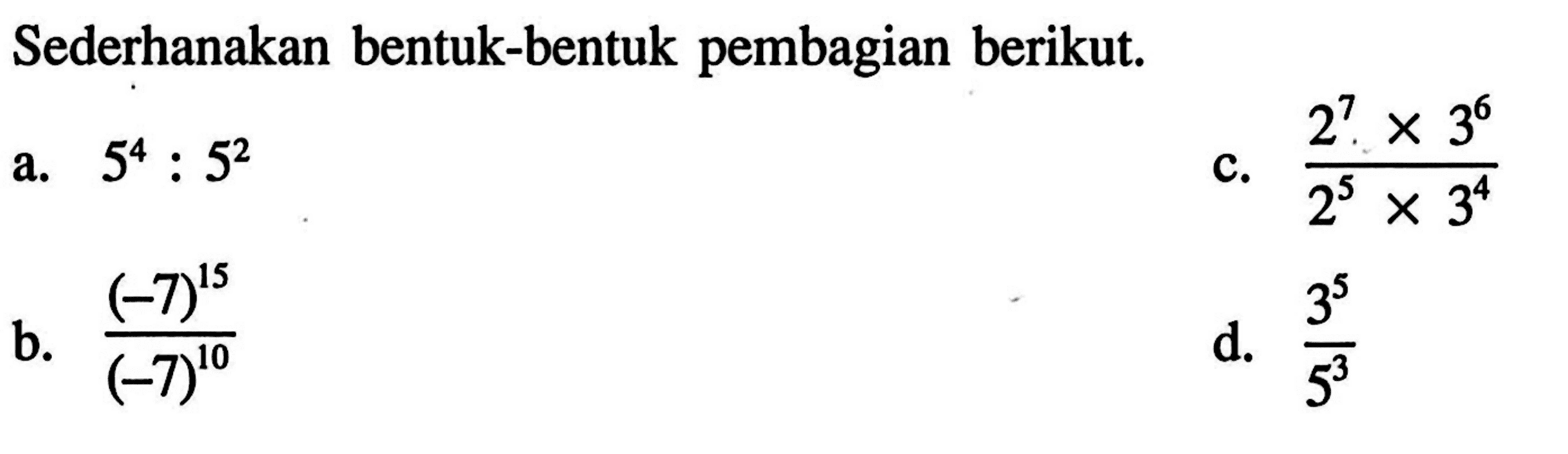 Sederhanakan bentuk-bentuk pembagian berikut. a. 5^4 : 5^2 b. ((-7)^15)/((-7)^10) c. (2^7 x 3^6)/(2^5 x 3^4) d. (3^5)/(5^3)