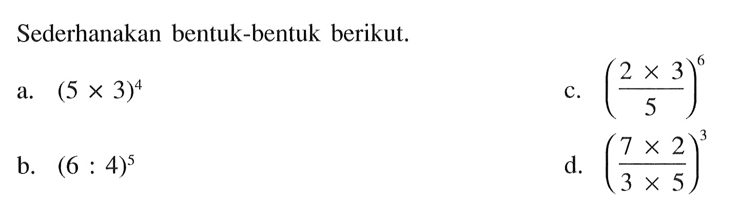 Sederhanakan bentuk-bentuk berikut. a. (5 x 3)^4 b. (6 : 4)^5 c. ((2 x 3)/5)^6 d. ((7 x 2)/ (3 x 5))^3