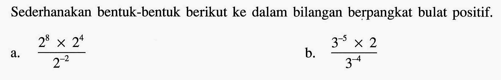 Sederhanakan bentuk-bentuk berikut ke dalam bilangan berpangkat bulat positif, a. (2^8 x 2^4)/(2^(-2)) b. (3^(-5) x 2)/(3^(-4))