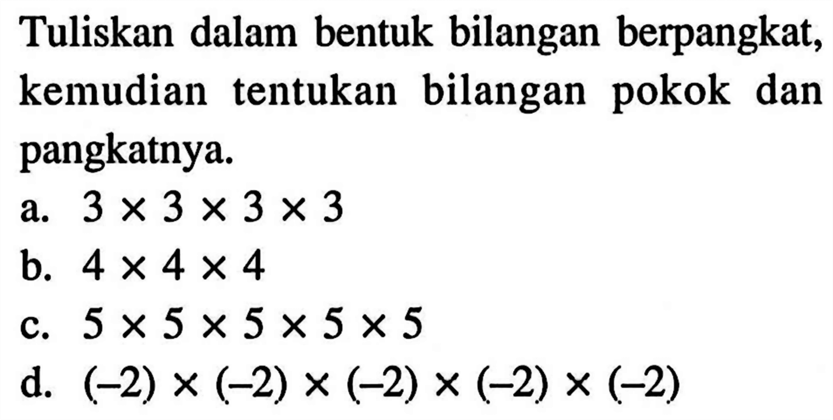 Tuliskan dalam bentuk bilangan berpangkat, kemudian tentukan bilangan pokok dan pangkatnya: a.3 X 3 X 3 X 3 b. 4 X 4 x 4 b. 5 X 5 X 5 x5 x5 d. (-2)x(-2)x(-2)X(-2)x (-2)