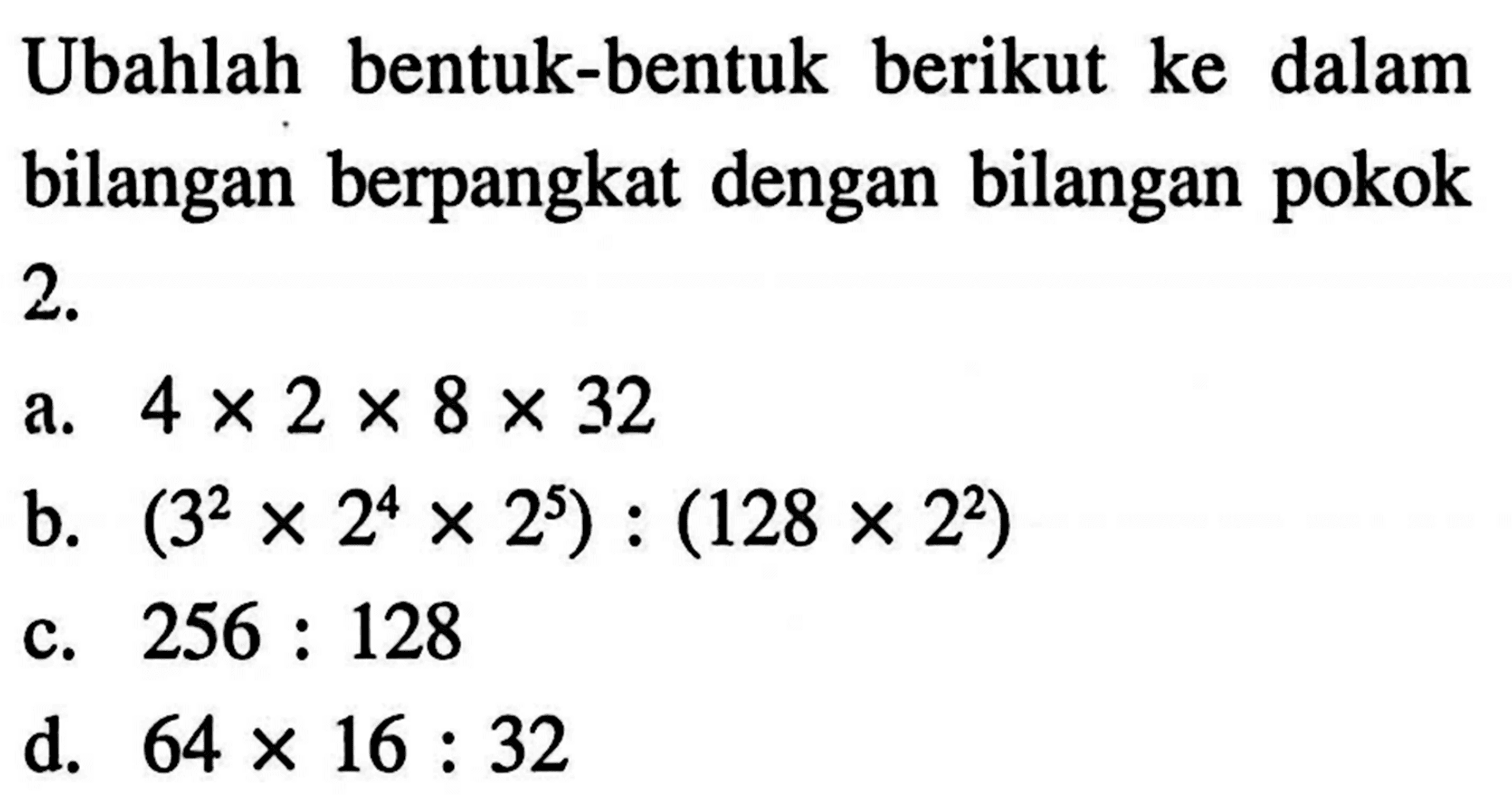 Ubahlah bentuk-bentuk berikut ke dalam bilangan berpangkat dengan bilangan pokok 2. a. 4 x 2 x 8 x 32 b. (3^2 x 2^4 x 2^5) : (128 x 2^2) c. 256 : 128 d. 64 x 16 : 32