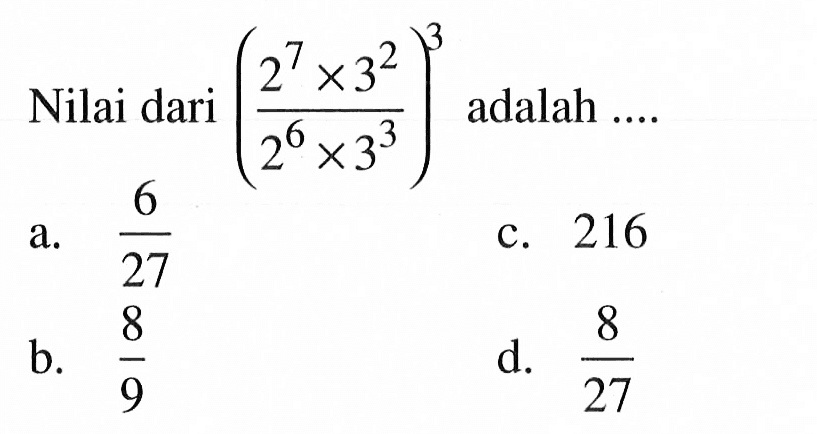 Nilai dari ((2^7 x 3^2)/(2^6 x 3^3))^3 adalah... a. 6/27 b. 8/9 c. 216 d. 8/27