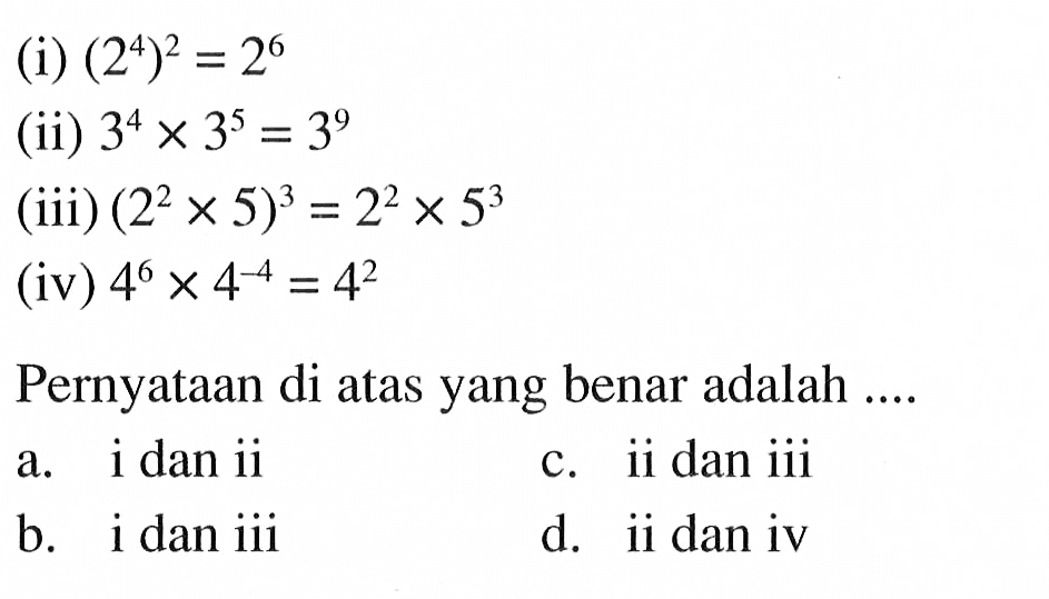 (i) (2^4)^2 = 2^6 (ii) 3^4 x 3^5 = 3^9 (iii) (2^2 x 5)^3 = 2^2 x 5^3 (iv) 4^6 x 4^-4 = 4^2 Pernyataan di atas yang benar adalah.... a. i dan ii c. ii dan iii b. i dan iii d. ii dan iv