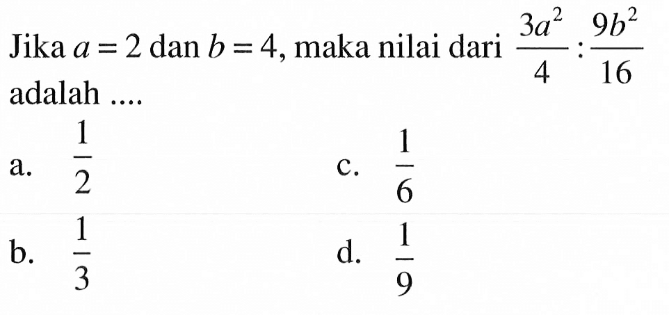 Jika a = 2 dan b = 4, maka nilai dari (3a^2)/4 : (9b^2)/16 adalah .... a. 1/2 b. 1/3 c. 1/6 d. 1/9