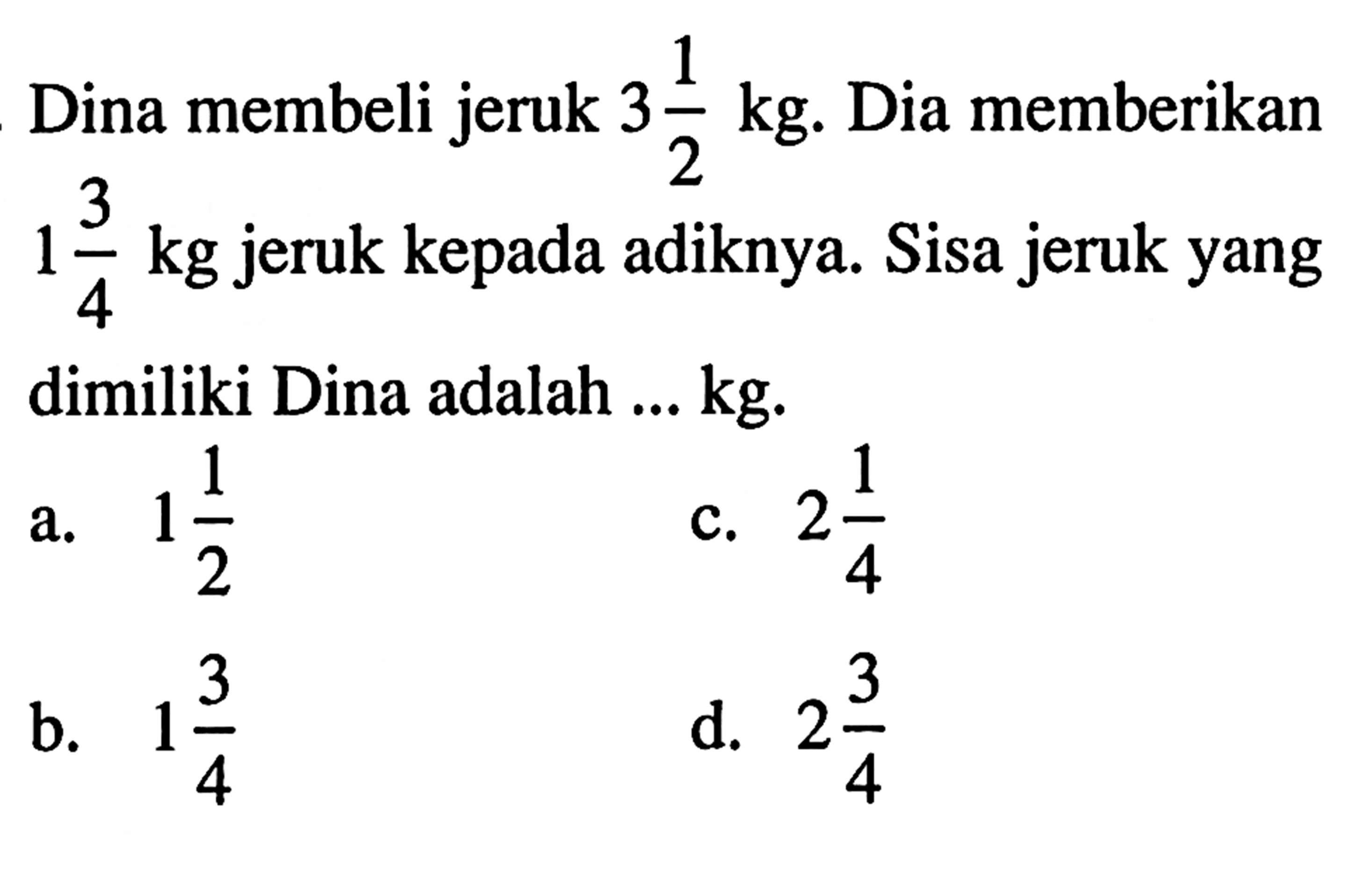 Dina membeli jeruk 3 1/2 kg. Dia memberikan 1 3/4 kg jeruk kepada adiknya. Sisa jeruk yang dimiliki Dina adalah ... kg.