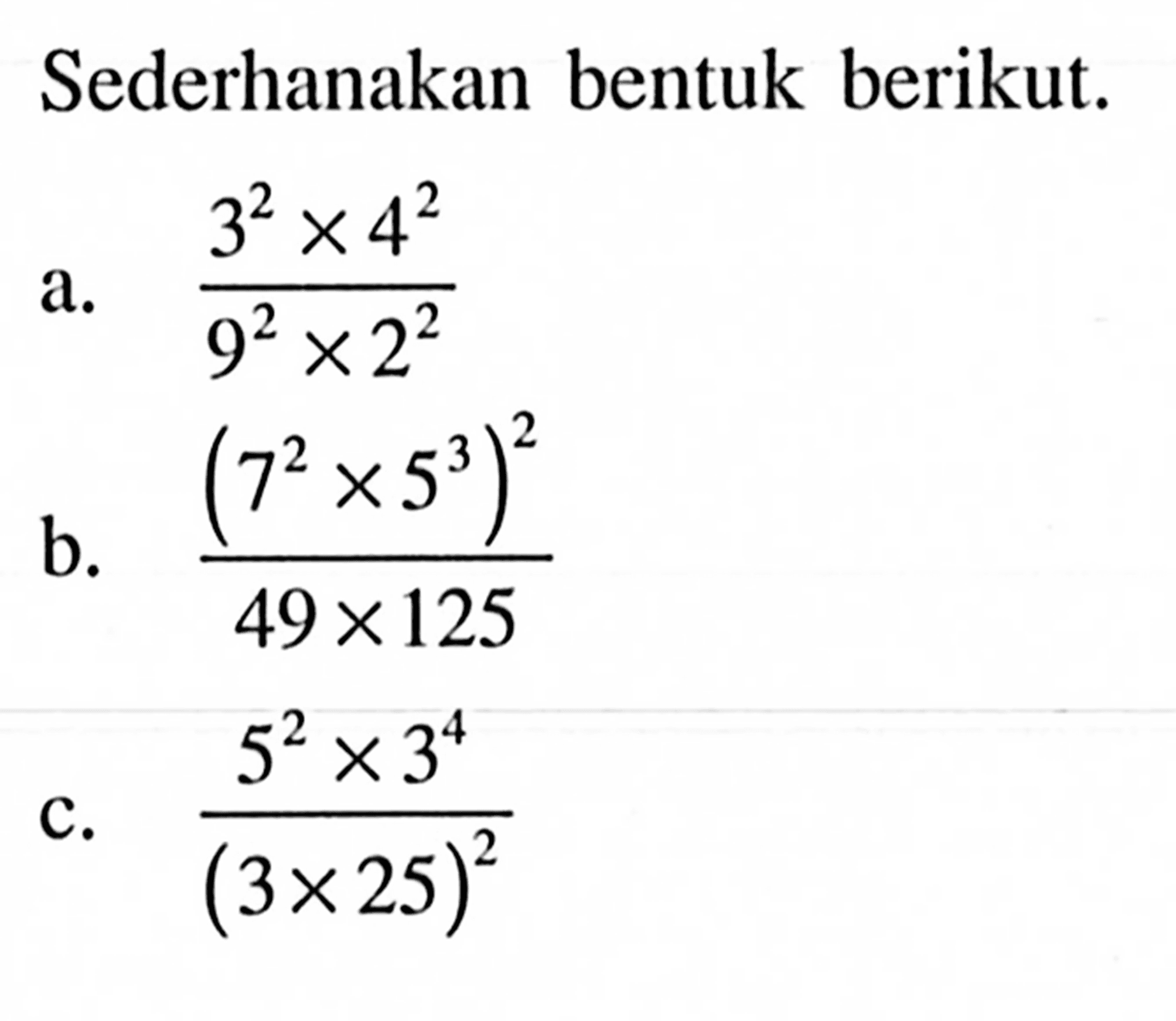 Sederhanakan bentuk berikut. a. (3^2 x 4^2) / (9^2 x 2^2) b. (7^2 x 5^3)^2 / (49 x 125) c. (5^2 x 3^4) / (3 x 25)^2