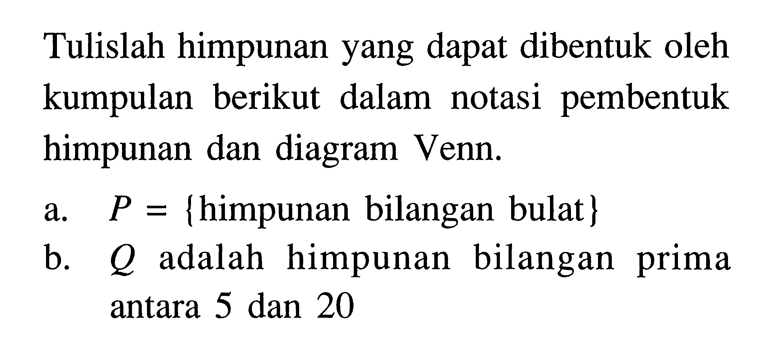 Tulislah himpunan yang dapat dibentuk oleh kumpulan berikut dalam notasi pembentuk himpunan dan diagram Venn. a. P = {himpunan bilangan bulat} b. Q adalah himpunan bilangan prima antara 5 dan 20