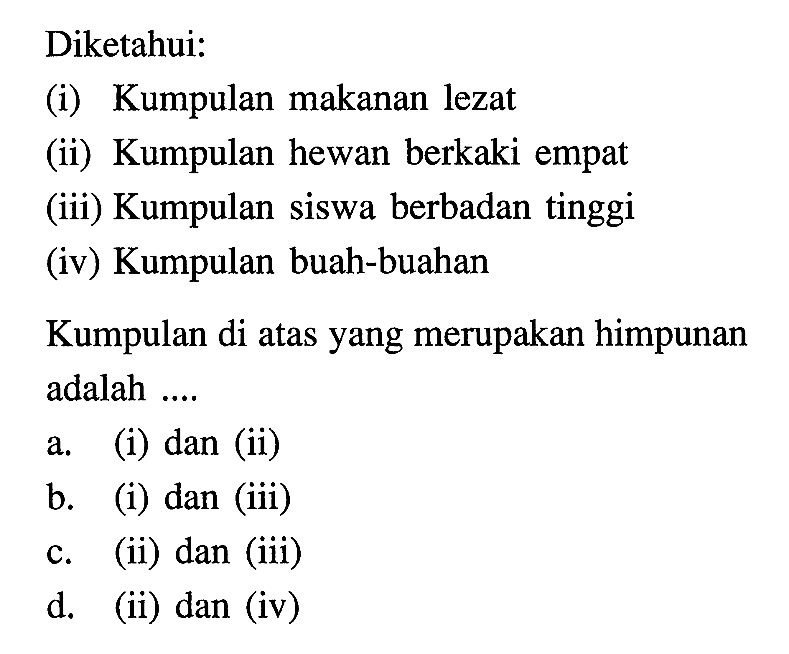 Diketahui: (i) Kumpulan makanan lezat (ii) Kumpulan hewan berkaki empat (iii) Kumpulan siswa berbadan tinggi (iv) Kumpulan buah-buahan 
 Kumpulan di atas yang merupakan himpunan adalah ... a. (i) dan (ii) b. (i) dan (iii) c. (ii) dan (iii) d. (ii) dan (iv)