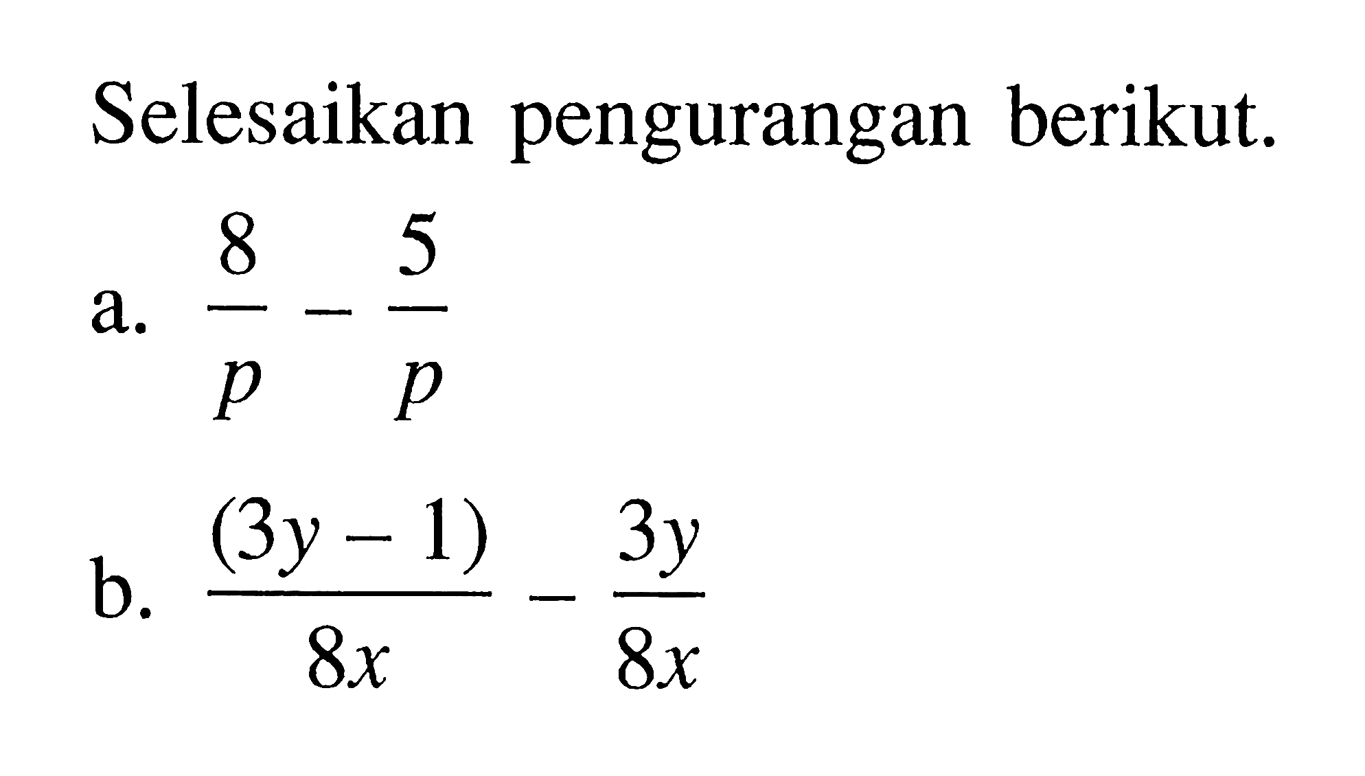 Selesaikan pengurangan berikut. a. 8/p - 5/p b. (3y - 1)/8x - 3y/8x