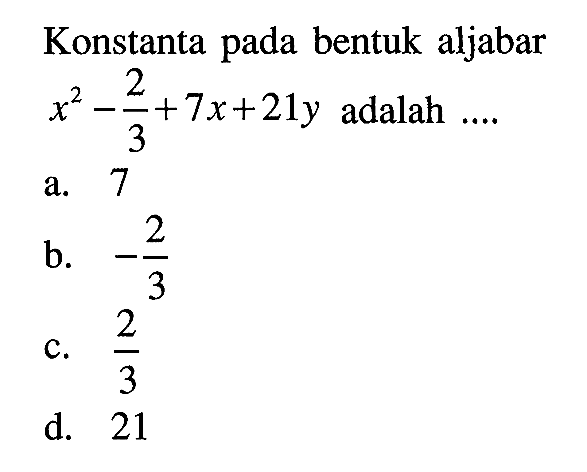 Konstanta pada bentuk aljabar x^2 - 2/3 + 7x + 21y adalah a. 7 b. -2/3 c. 2/3 d. 21