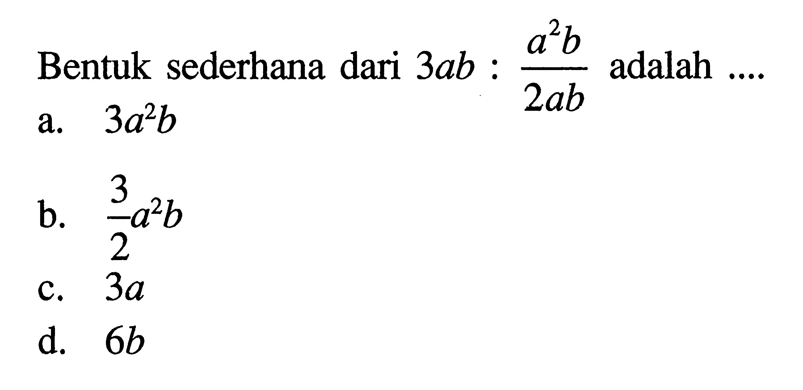 alb Bentuk sederhana dari 3ab : a^2b / 2ab adalah a. 3a^2b b.3/ 2 a^2b C.3a d. 6b