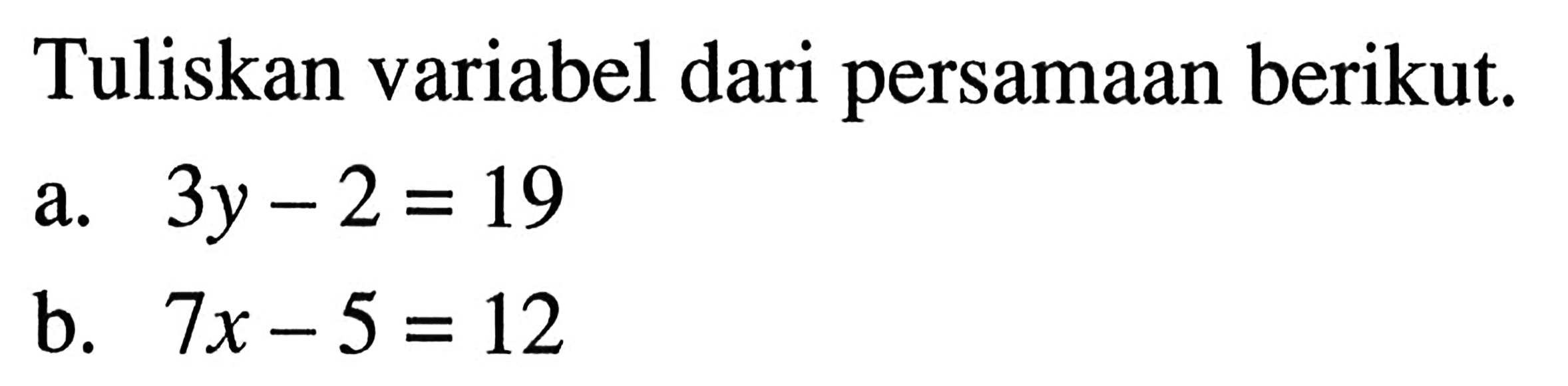 Tuliskan variabel dari persamaan berikut. a. 3y - 2 = 19 b. 7x - 5 = 12