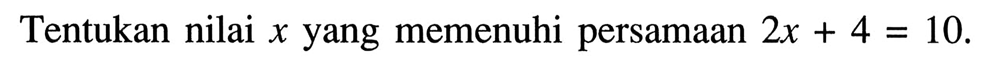 Tentukan nilai x yang memenuhi persamaan 2x + 4 = 10.