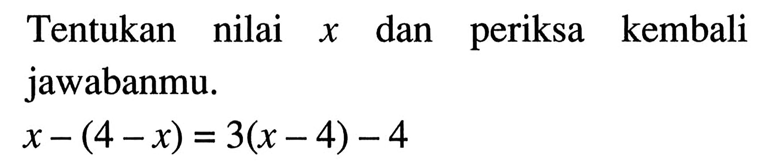 Tentukan nilai x dan periksa kembali jawabanmu. x-(4-x)=3(x-4)-4