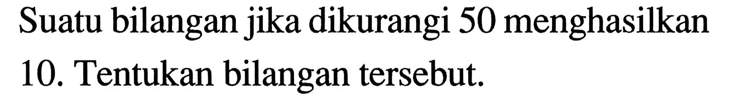 Suatu bilangan jika dikurangi 50 menghasilkan 10. Tentukan bilangan tersebut.