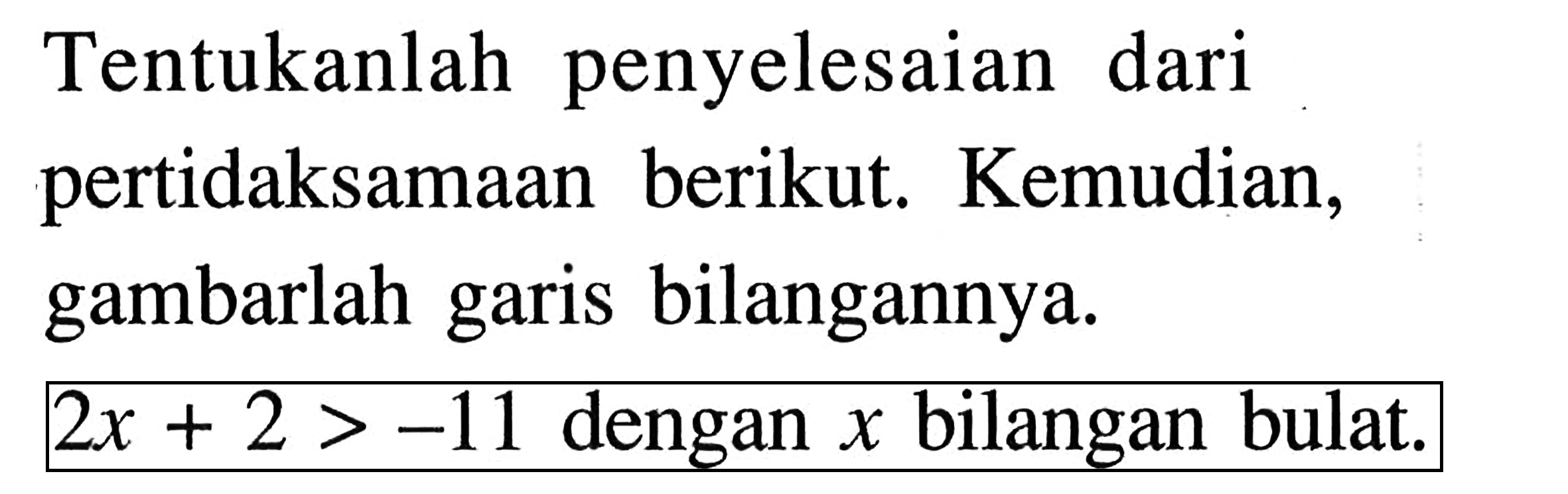 Tentukanlah penyelesaian dari pertidaksamaan berikut. Kemudian, gambarlah garis bilangannya. 2x + 2 > -11 dengan x bilangan bulat.