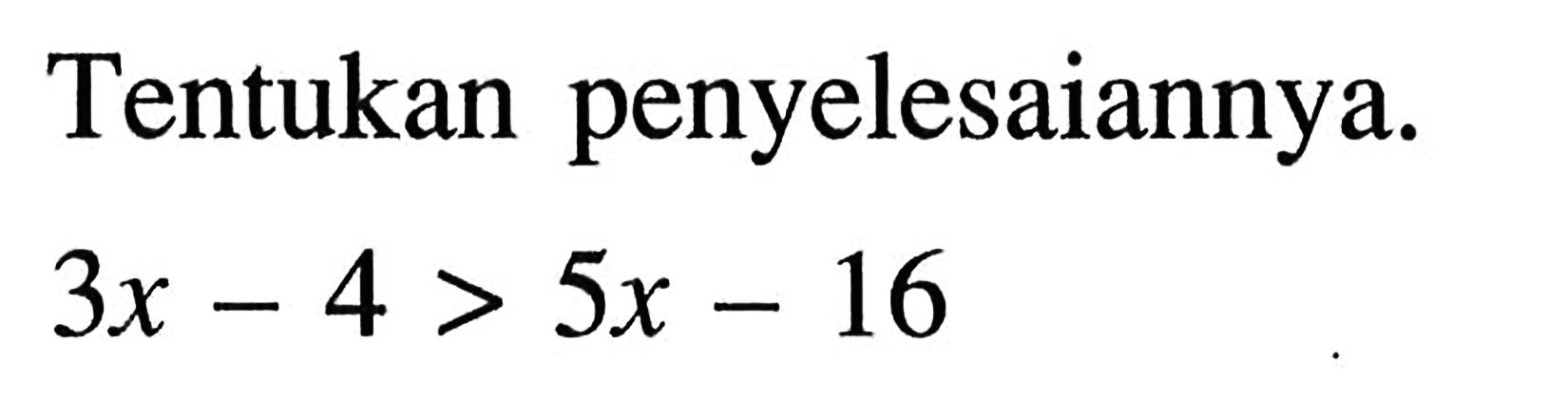 Tentukan penyelesaiannya: 3x - 4 > 5x - 16