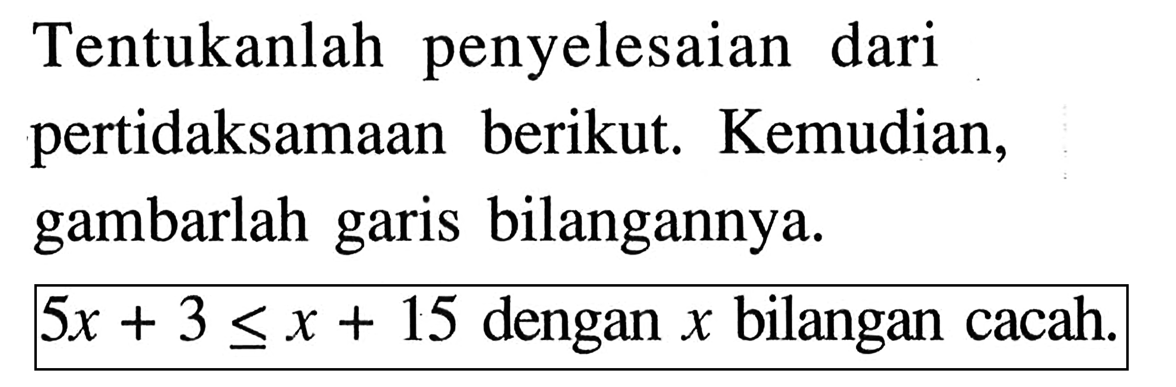 Tentukanlah penyelesaian dari pertidaksamaan berikut. Kemudian, gambarlah garis bilangannya 5x + 3 <= x + 15 dengan x bilangan cacah.