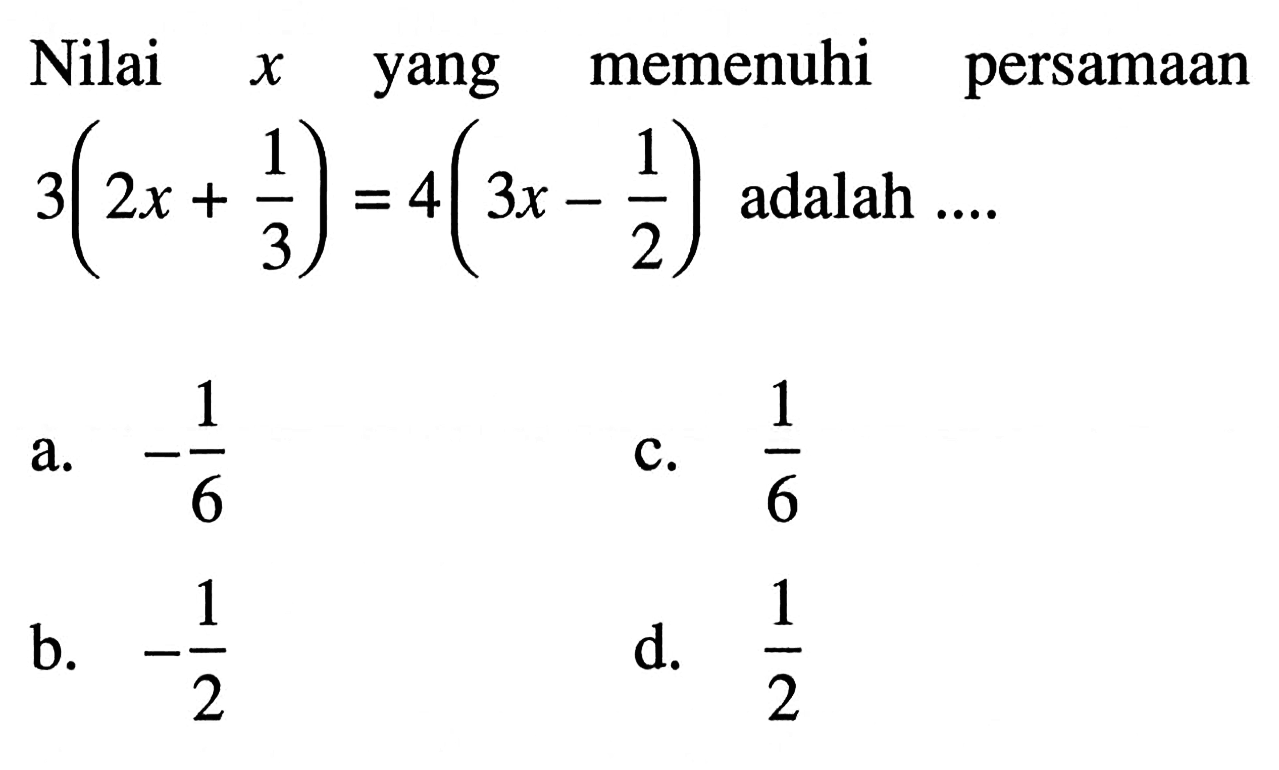 Nilai x yang memenuhi persamaan 3(2x + 1/3) = 4( 3x - 1/2) adalah ... a. -1/6 b. -1/2 c. 1/6 d. 1/2