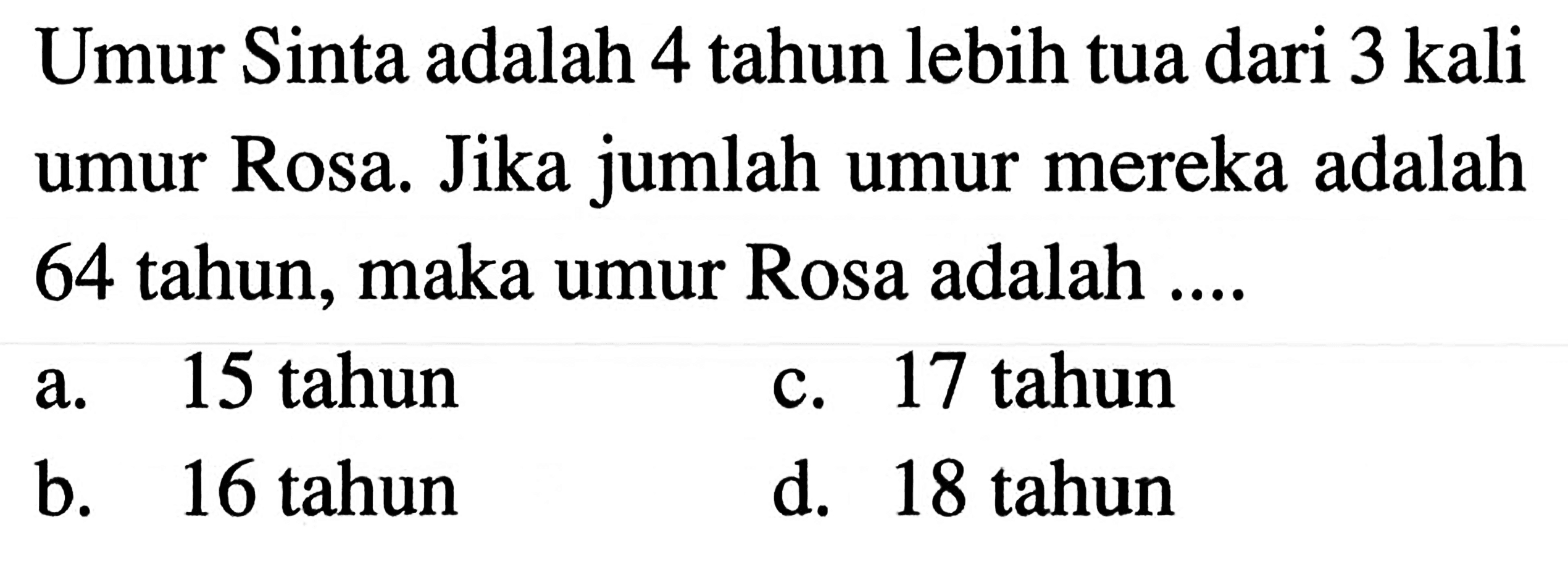 Umur Sinta adalah 4 tahun lebih tua dari 3 kali jumlah umur mereka adalah umur Rosa. Jika 64 tahun, maka umur Rosa adalah... a.15 tahun c. 17 tahun b. 16 tahun d. 18 tahun