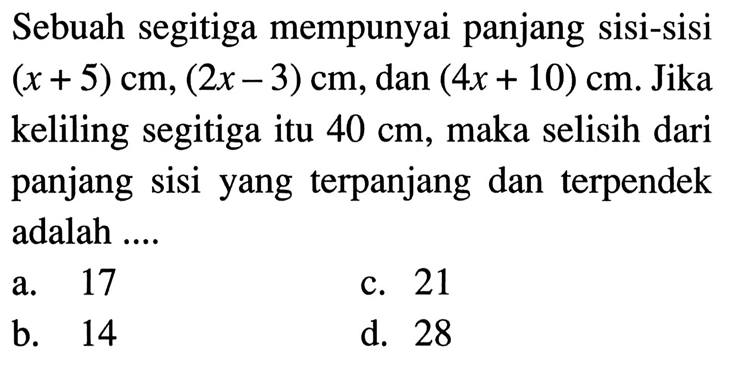 Sebuah segitiga mempunyai panjang sisi-sisi (x+5) cm,(2x-3) cm, dan (4x+10) cm. Jika keliling segitiga itu 40 cm, maka selisih dari panjang sisi yang terpanjang dan terpendek adalah ...