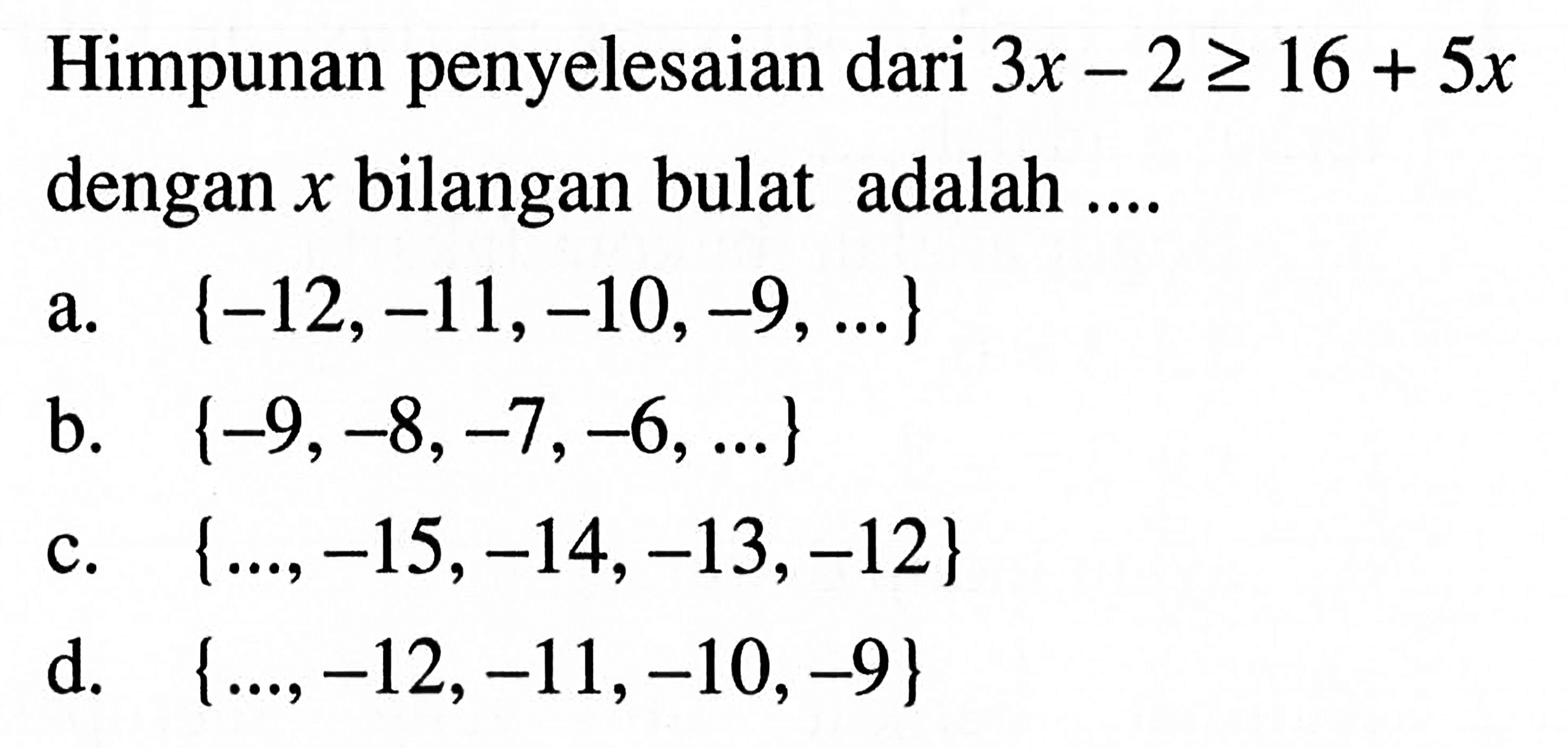 Himpunan penyelesaian dari 3x - 2 >= 16 + 5x dengan x bilangan bulat adalah ... a. {-12, -11, -10, -9, ...} b. {-9, -8, -7, -6, ...} c. {..., -15, -14, -13, -12} d. {..., -12, -11, -10, -9}