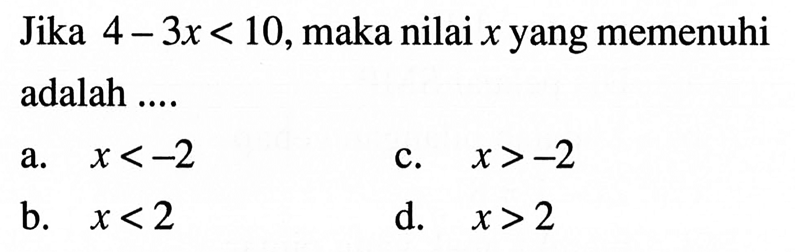 Jika 4 - 3x < 10, maka nilai x yang memenuhi adalah ... a. x < -2 b. x < 2 c. x > -2 d. x > 2