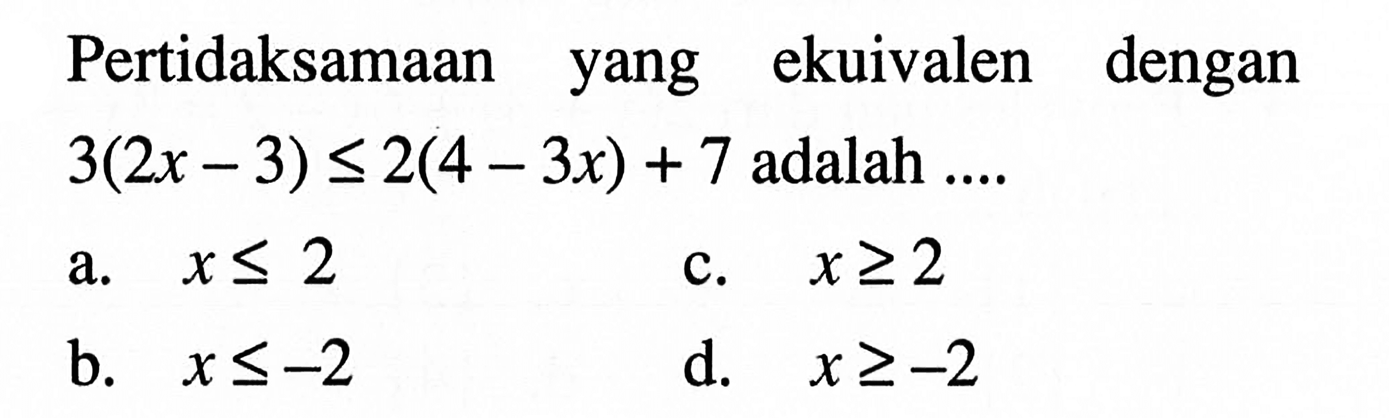 Pertidaksamaan yang ekuivalen dengan 3(2x - 3) <= 2(4 - 3x) + 7 adalah ... a. x <= 2 b. x <= -2 c. x >= 2 d. x >= -2